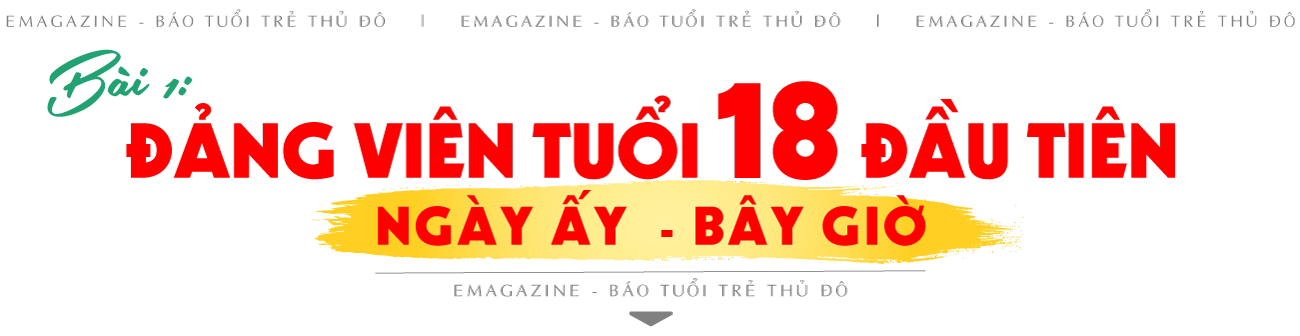 Bài 1: Đảng viên tuổi 18 đầu tiên ngày ấy - bây giờ